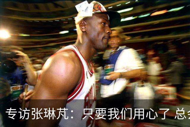 专访张琳芃：只要我们用心了 总会有人看到
