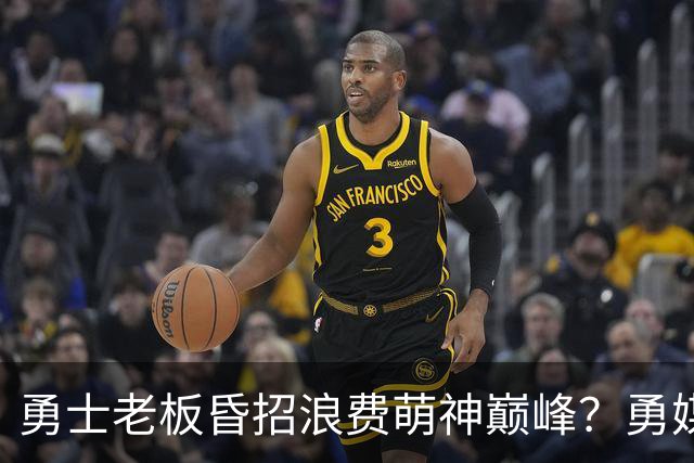 勇士老板昏招浪费萌神巅峰？勇媒：如果真想重建，就该送走库里追梦科尔