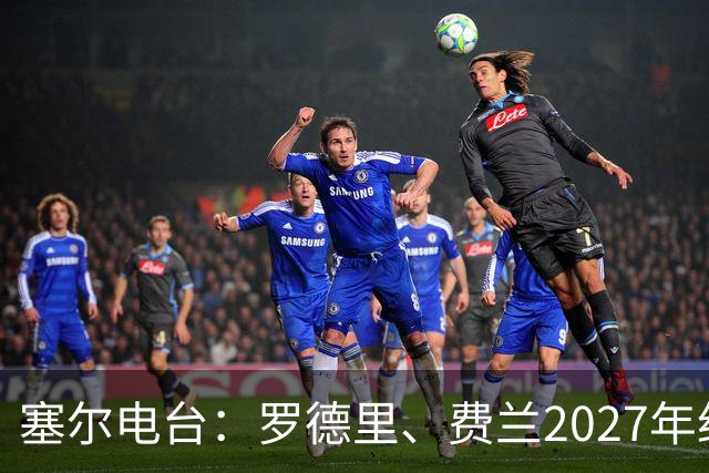 塞尔电台：罗德里、费兰2027年约满，未来方向未定