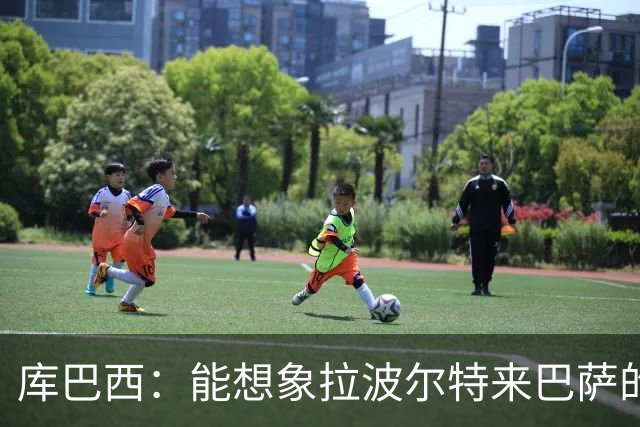 库巴西：能想象拉波尔特来巴萨的样子；和梅西交手是梦想成真