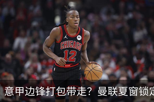 意甲边锋打包带走？曼联夏窗锁定双目标