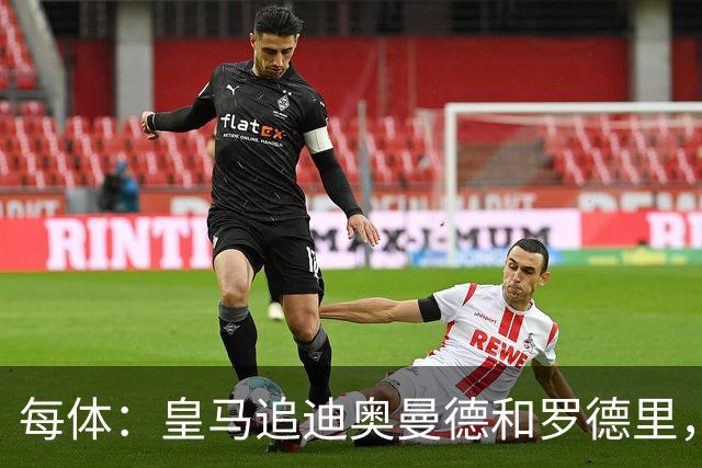 每体：皇马追迪奥曼德和罗德里，但注册名额不够