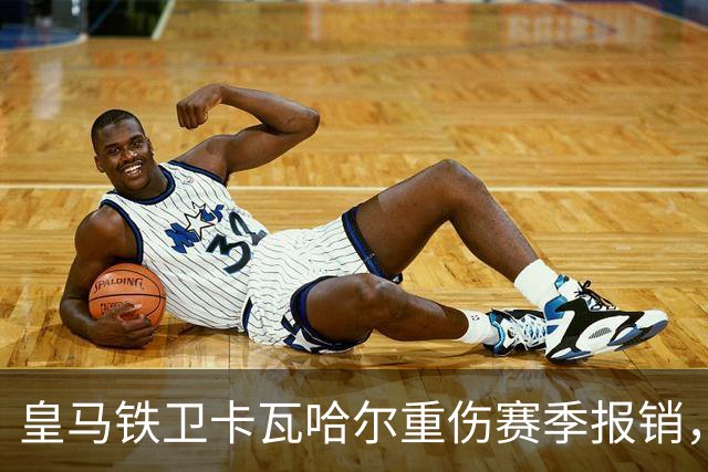 皇马铁卫卡瓦哈尔重伤赛季报销，恐无缘世界杯