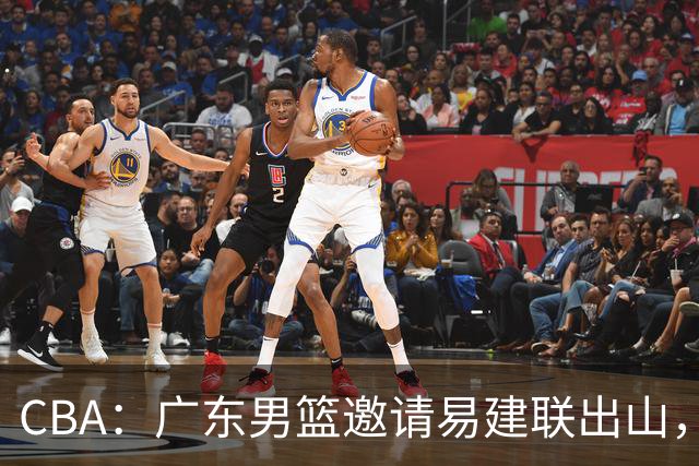 CBA：广东男篮邀请易建联出山，一线外援出走原因出炉，段睿骐主动选择辽宁，朱芳雨下一步工作敲定